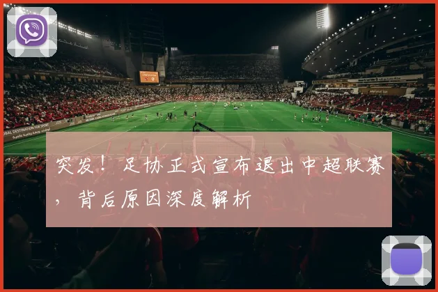 突发！足协正式宣布退出中超联赛，背后原因深度解析